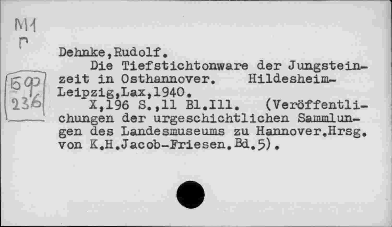 ﻿Behnke,Rudolf•
Die Tiefstichtonware der Jungsteinzeit in Osthannover. Hildesheim-Leipzig, Lax, 1940.
Х,19б S.,11 Bl.Ill. (Veröffentlichungen der urgeschichtlichen Sammlungen des Landesmuseums zu Hannover.Hrsg, von K.H.Jacob-Friesen.Bd.5).